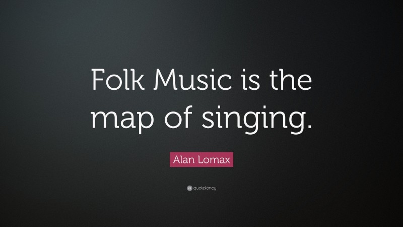 Alan Lomax Quote: “Folk Music is the map of singing.”