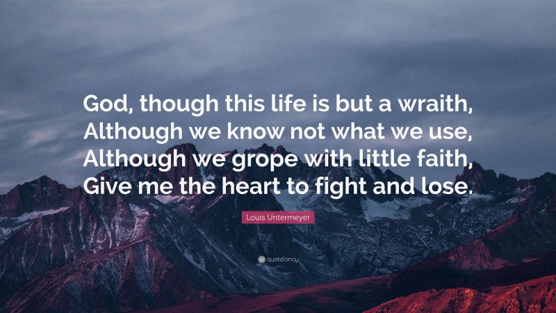 Louis Untermeyer Quote: “God, though this life is but a wraith, Although we know not what we use, Although we grope with little faith, Give me the heart to fight and lose.”