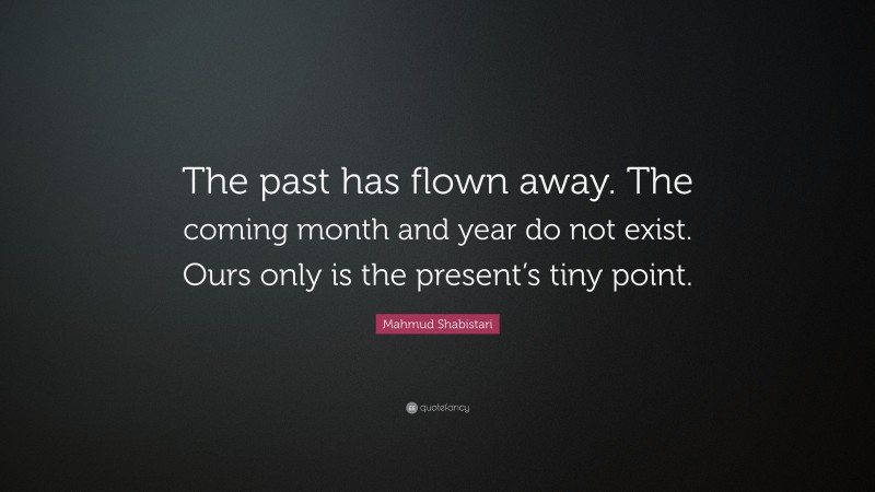 Mahmud Shabistari Quote: “The past has flown away. The coming month and year do not exist. Ours only is the present’s tiny point.”