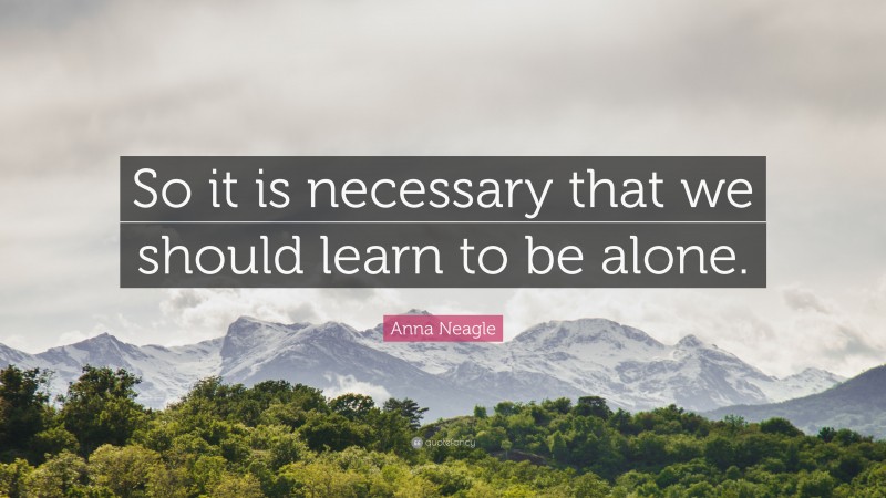 Anna Neagle Quote: “So it is necessary that we should learn to be alone.”