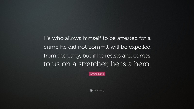 Aminu Kano Quote: “He who allows himself to be arrested for a crime he did not commit will be expelled from the party, but if he resists and comes to us on a stretcher, he is a hero.”