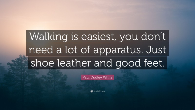 Paul Dudley White Quote: “Walking is easiest, you don’t need a lot of apparatus. Just shoe leather and good feet.”