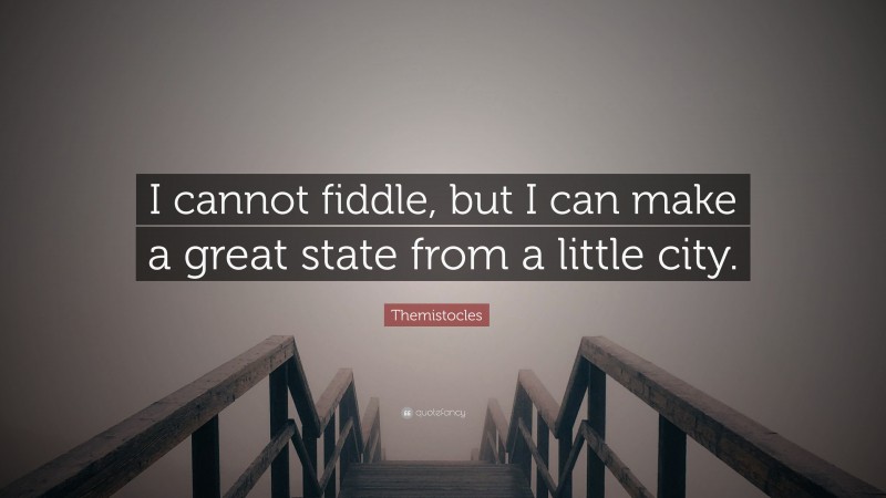 Themistocles Quote: “I cannot fiddle, but I can make a great state from a little city.”