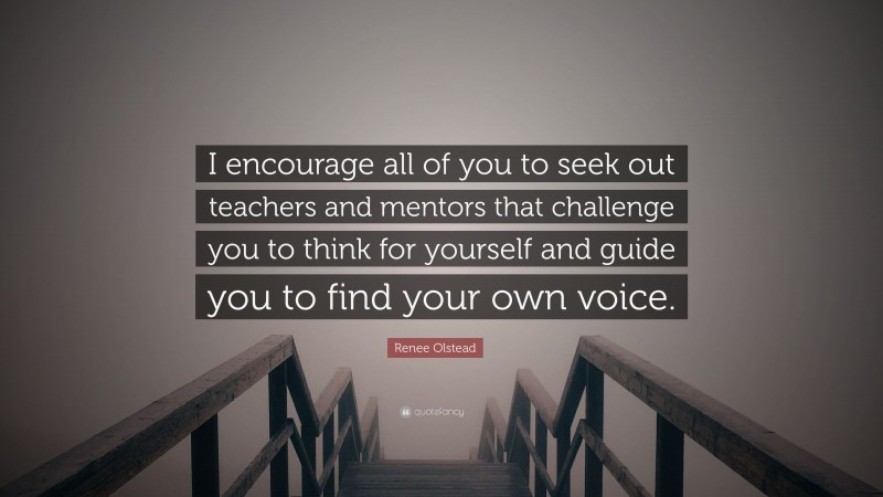 Renee Olstead Quote: “I encourage all of you to seek out teachers and mentors that challenge you to think for yourself and guide you to find your own voice.”