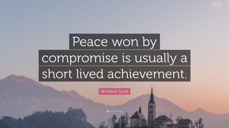 Winfield Scott Quote: “Peace won by compromise is usually a short lived achievement.”