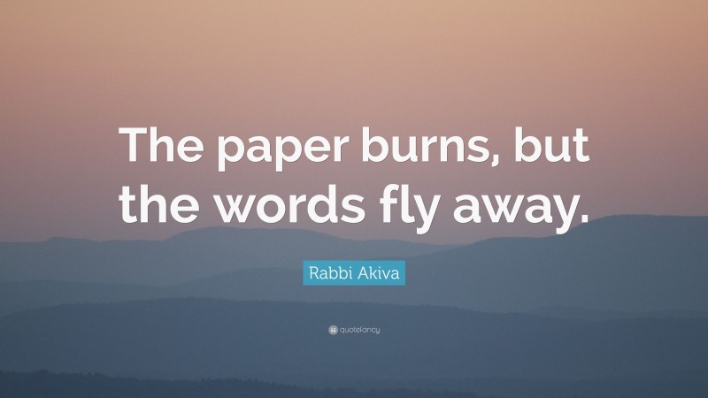 Rabbi Akiva Quote: “The paper burns, but the words fly away.”
