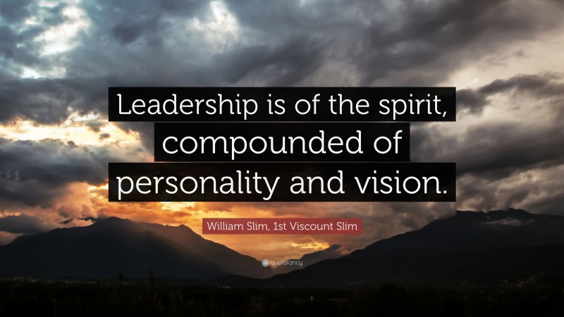 William Slim, 1st Viscount Slim Quote: “Leadership is of the spirit, compounded of personality and vision.”