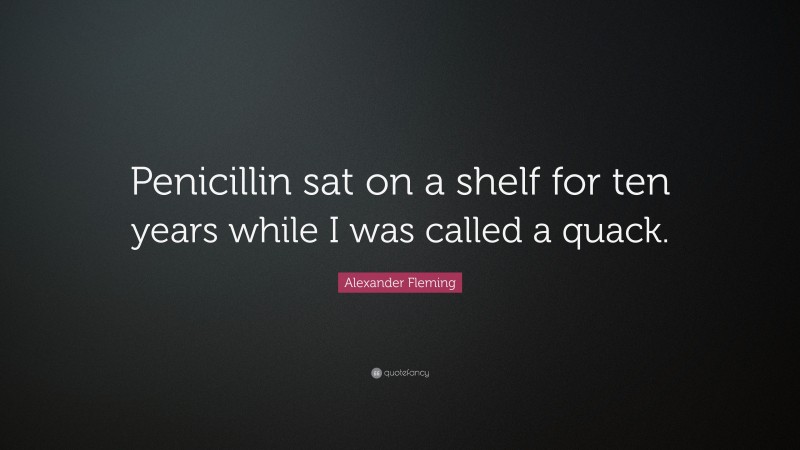 Alexander Fleming Quote: “Penicillin sat on a shelf for ten years while I was called a quack.”