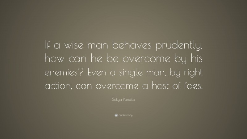 Sakya Pandita Quote: “If a wise man behaves prudently, how can he be overcome by his enemies? Even a single man, by right action, can overcome a host of foes.”