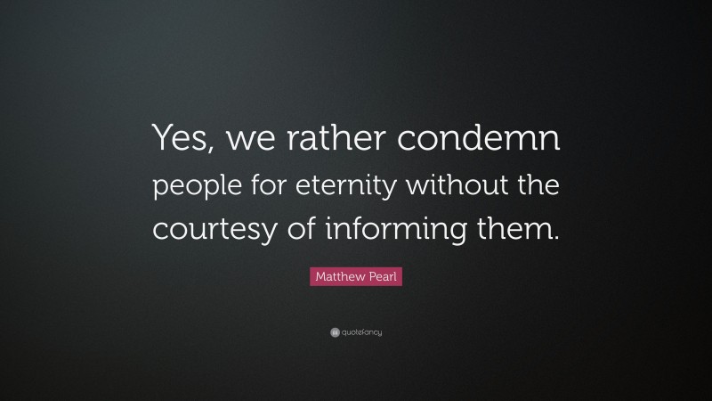 Matthew Pearl Quote: “Yes, we rather condemn people for eternity without the courtesy of informing them.”