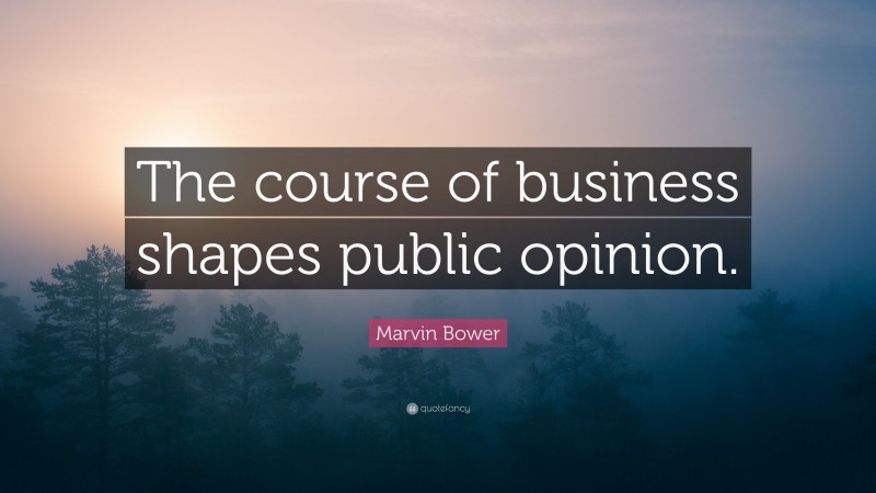 Marvin Bower Quote: “The course of business shapes public opinion.”