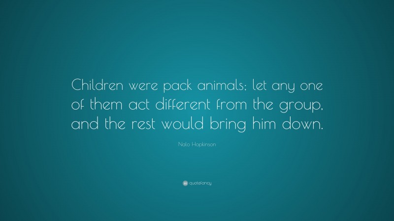 Nalo Hopkinson Quote: “Children were pack animals; let any one of them act different from the group, and the rest would bring him down.”