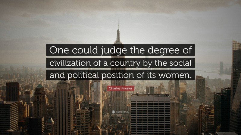 Charles Fourier Quote: “One could judge the degree of civilization of a country by the social and political position of its women.”