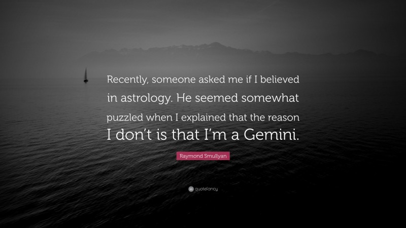 Raymond Smullyan Quote: “Recently, someone asked me if I believed in astrology. He seemed somewhat puzzled when I explained that the reason I don’t is that I’m a Gemini.”