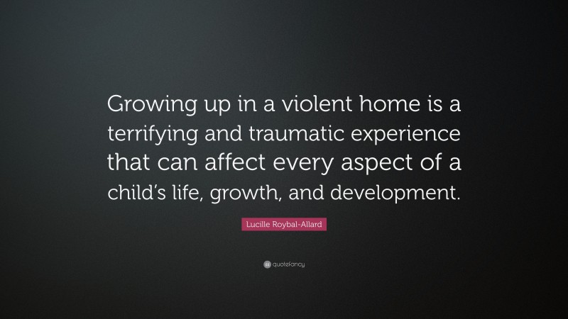 Lucille Roybal-Allard Quote: “Growing up in a violent home is a terrifying and traumatic experience that can affect every aspect of a child’s life, growth, and development.”
