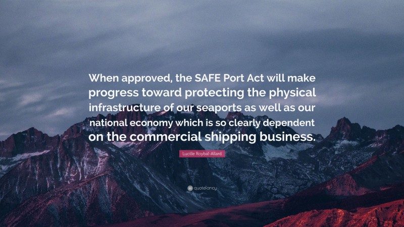 Lucille Roybal-Allard Quote: “When approved, the SAFE Port Act will make progress toward protecting the physical infrastructure of our seaports as well as our national economy which is so clearly dependent on the commercial shipping business.”