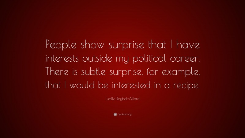 Lucille Roybal-Allard Quote: “People show surprise that I have interests outside my political career. There is subtle surprise, for example, that I would be interested in a recipe.”