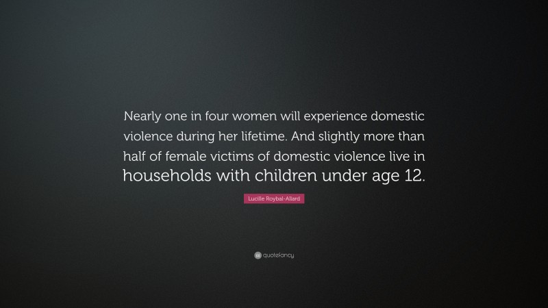Lucille Roybal-Allard Quote: “Nearly one in four women will experience domestic violence during her lifetime. And slightly more than half of female victims of domestic violence live in households with children under age 12.”
