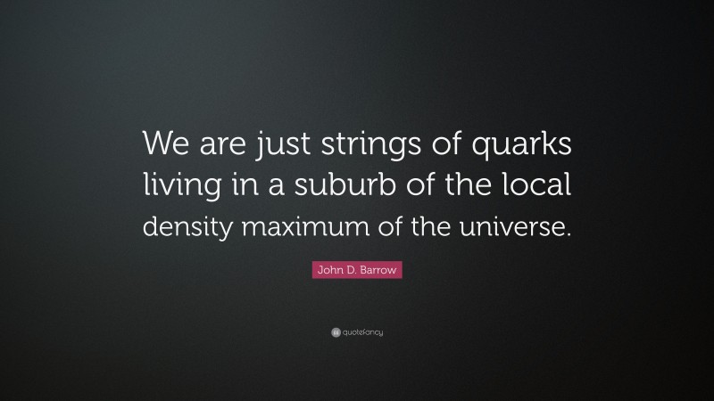 John D. Barrow Quote: “We are just strings of quarks living in a suburb of the local density maximum of the universe.”