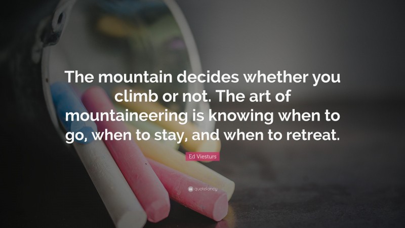 Ed Viesturs Quote: “The mountain decides whether you climb or not. The art of mountaineering is knowing when to go, when to stay, and when to retreat.”