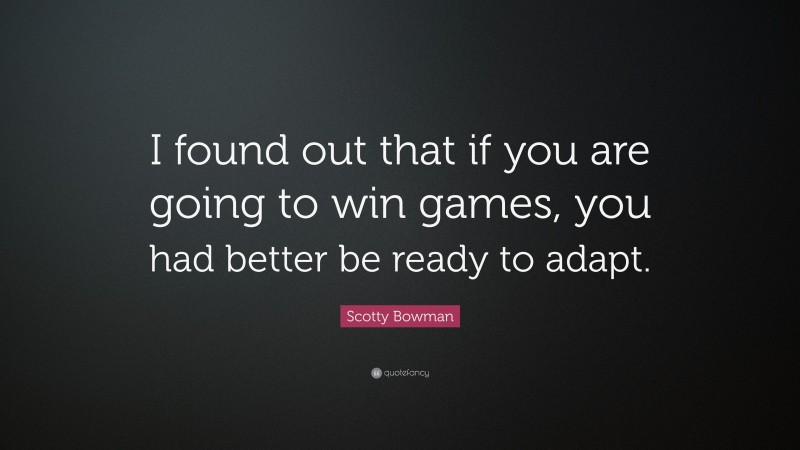 Scotty Bowman Quote: “I found out that if you are going to win games, you had better be ready to adapt.”