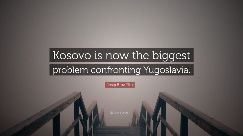 Josip Broz Tito Quote: “Kosovo is now the biggest problem confronting Yugoslavia.”