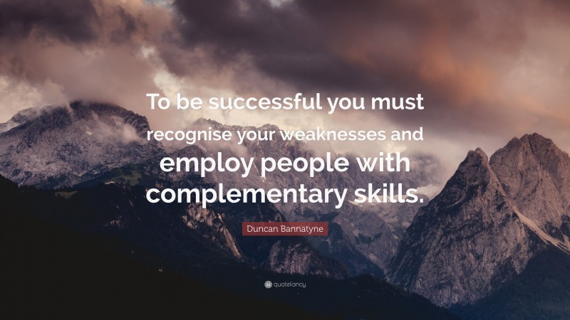 Duncan Bannatyne Quote: “To be successful you must recognise your weaknesses and employ people with complementary skills.”