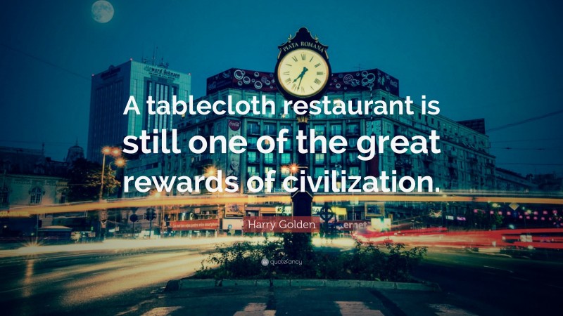 Harry Golden Quote: “A tablecloth restaurant is still one of the great rewards of civilization.”