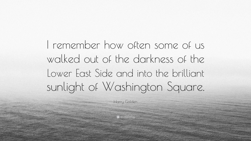 Harry Golden Quote: “I remember how often some of us walked out of the darkness of the Lower East Side and into the brilliant sunlight of Washington Square.”