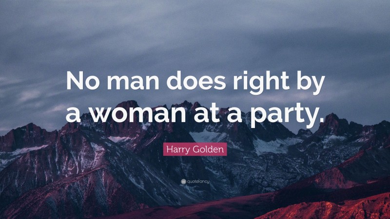 Harry Golden Quote: “No man does right by a woman at a party.”
