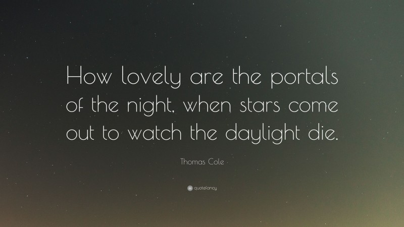 Thomas Cole Quote: “How lovely are the portals of the night, when stars come out to watch the daylight die.”