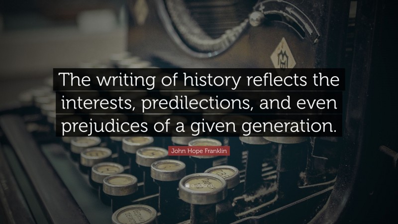 John Hope Franklin Quote: “The writing of history reflects the interests, predilections, and even prejudices of a given generation.”