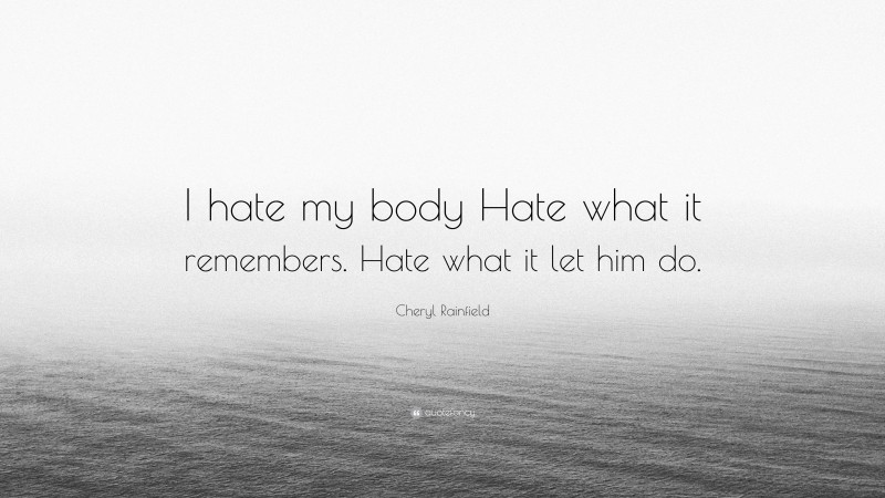 Cheryl Rainfield Quote: “I hate my body Hate what it remembers. Hate what it let him do.”