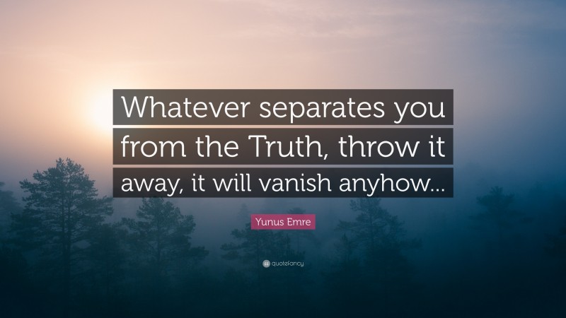 Yunus Emre Quote: “Whatever separates you from the Truth, throw it away, it will vanish anyhow...”
