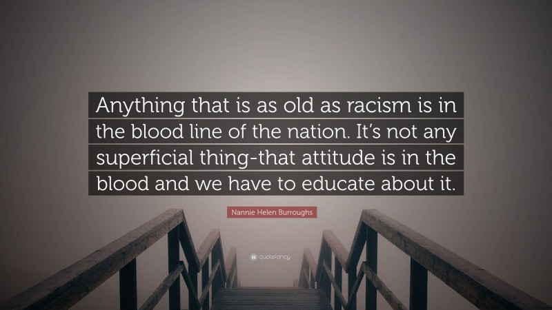 Nannie Helen Burroughs Quote: “Anything that is as old as racism is in the blood line of the nation. It’s not any superficial thing-that attitude is in the blood and we have to educate about it.”