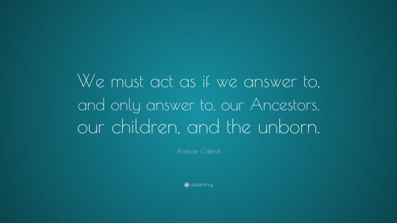 Amilcar Cabral Quote: “We must act as if we answer to, and only answer to, our Ancestors, our children, and the unborn.”