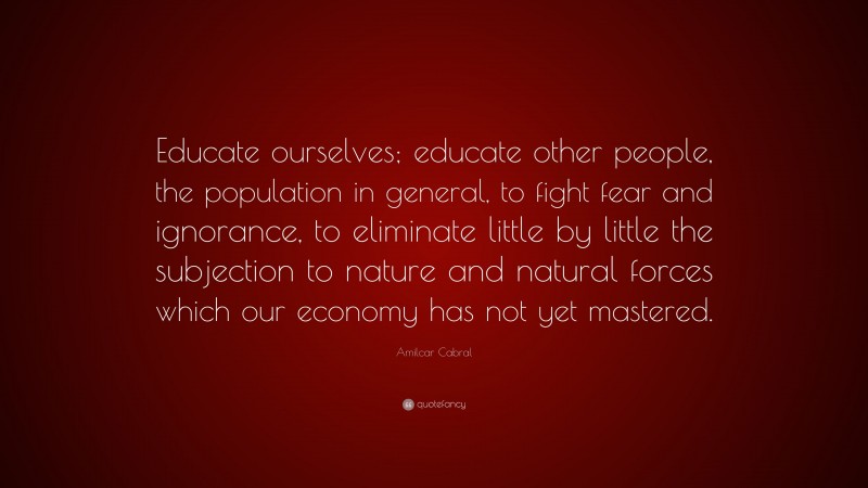 Amilcar Cabral Quote: “Educate ourselves; educate other people, the population in general, to fight fear and ignorance, to eliminate little by little the subjection to nature and natural forces which our economy has not yet mastered.”
