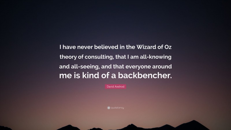 David Axelrod Quote: “I have never believed in the Wizard of Oz theory of consulting, that I am all-knowing and all-seeing, and that everyone around me is kind of a backbencher.”