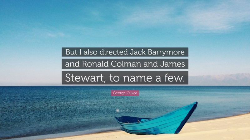 George Cukor Quote: “But I also directed Jack Barrymore and Ronald Colman and James Stewart, to name a few.”