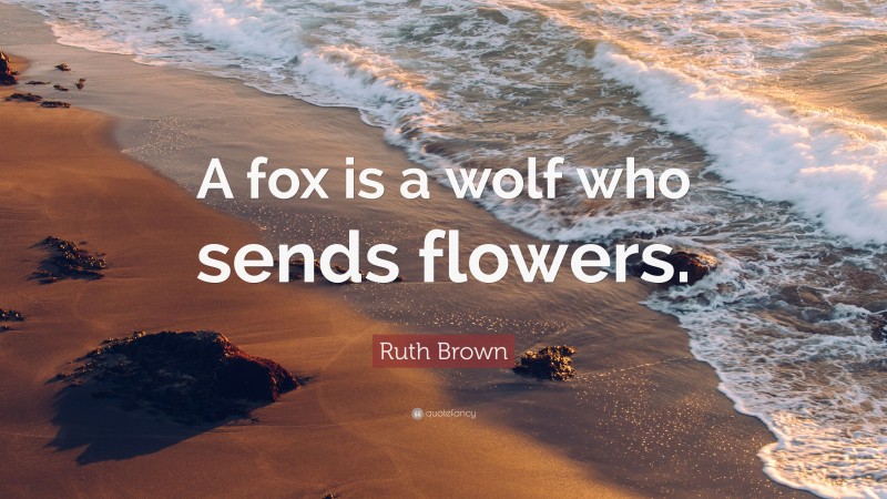 Ruth Brown Quote: “A fox is a wolf who sends flowers.”