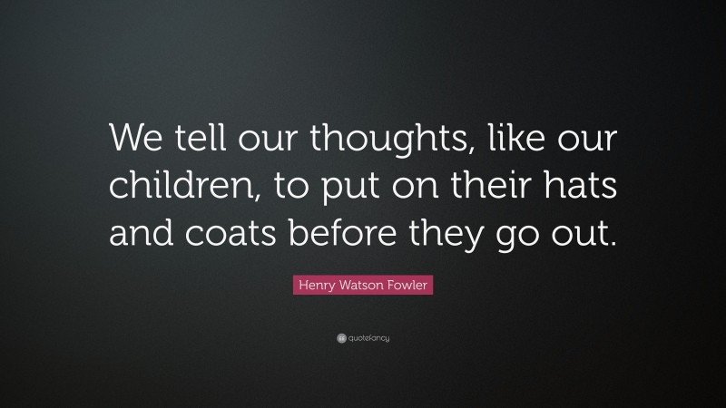 Henry Watson Fowler Quote: “We tell our thoughts, like our children, to put on their hats and coats before they go out.”