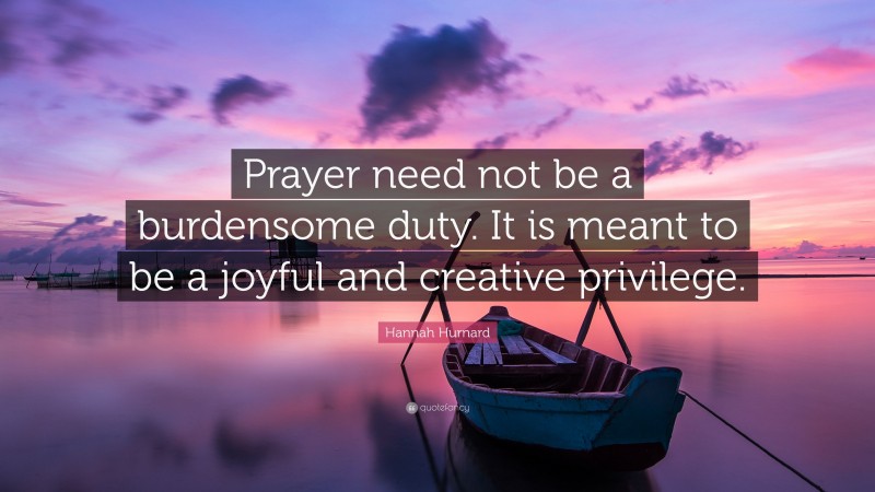 Hannah Hurnard Quote: “Prayer need not be a burdensome duty. It is meant to be a joyful and creative privilege.”