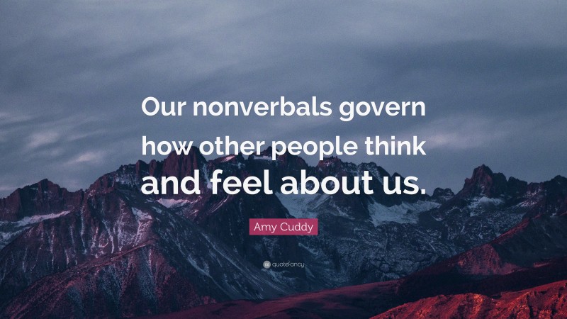 Amy Cuddy Quote: “Our nonverbals govern how other people think and feel about us.”