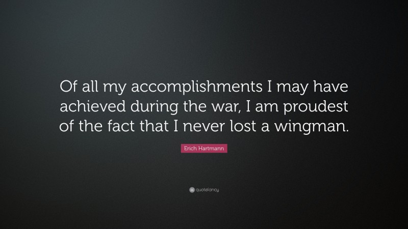 Erich Hartmann Quote: “Of all my accomplishments I may have achieved during the war, I am proudest of the fact that I never lost a wingman.”