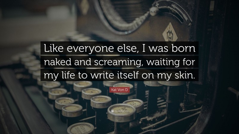 Kat Von D Quote: “Like everyone else, I was born naked and screaming, waiting for my life to write itself on my skin.”
