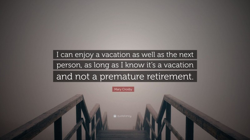 Mary Crosby Quote: “I can enjoy a vacation as well as the next person, as long as I know it’s a vacation and not a premature retirement.”