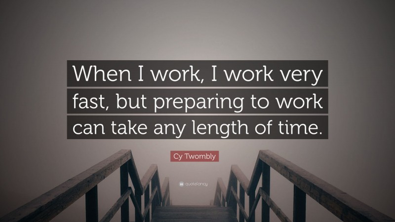 Cy Twombly Quote: “When I work, I work very fast, but preparing to work can take any length of time.”