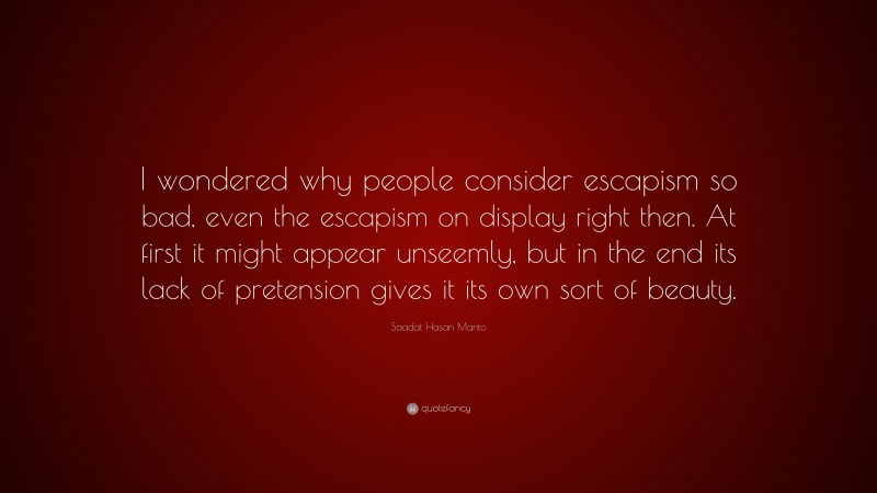 Saadat Hasan Manto Quote: “I wondered why people consider escapism so bad, even the escapism on display right then. At first it might appear unseemly, but in the end its lack of pretension gives it its own sort of beauty.”