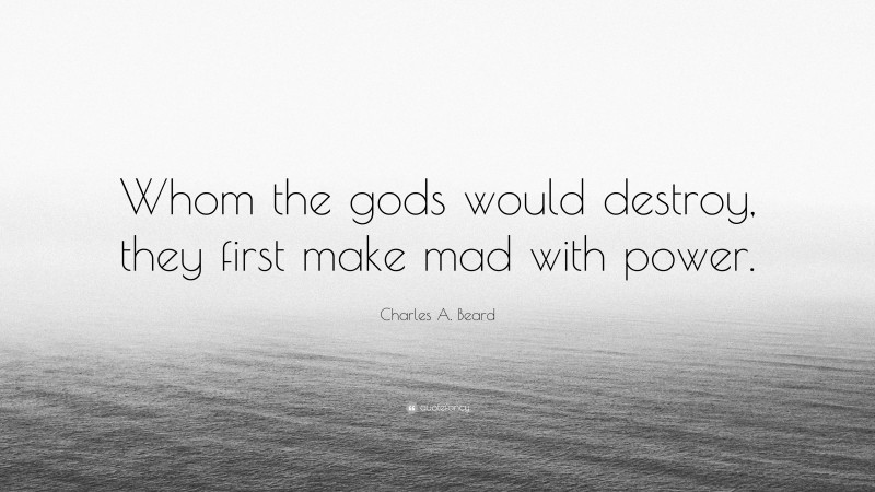 Charles A. Beard Quote: “Whom the gods would destroy, they first make mad with power.”