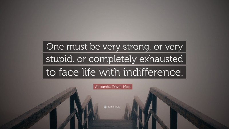 Alexandra David-Neel Quote: “One must be very strong, or very stupid, or completely exhausted to face life with indifference.”